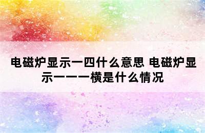 电磁炉显示一四什么意思 电磁炉显示一一一横是什么情况